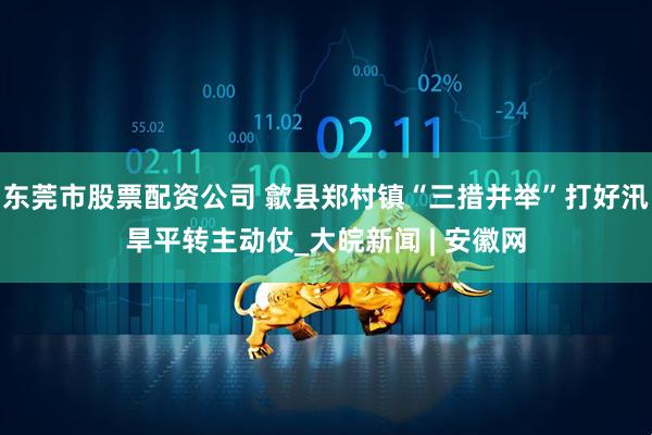 东莞市股票配资公司 歙县郑村镇“三措并举”打好汛旱平转主动仗_大皖新闻 | 安徽网