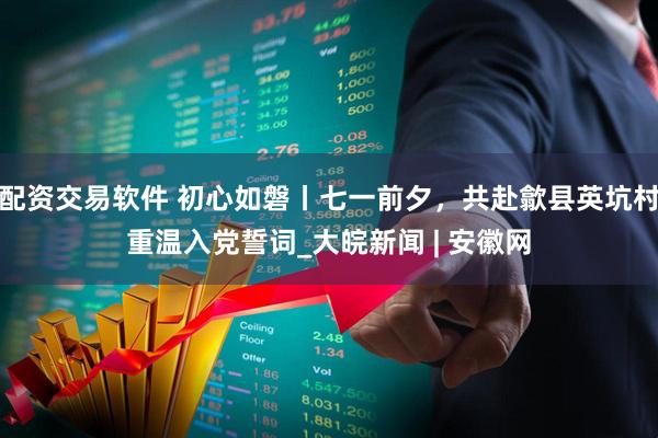 配资交易软件 初心如磐丨七一前夕，共赴歙县英坑村重温入党誓词_大皖新闻 | 安徽网