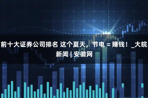 前十大证券公司排名 这个夏天，节电 = 赚钱！_大皖新闻 | 安徽网
