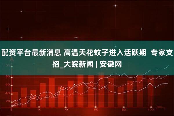 配资平台最新消息 高温天花蚊子进入活跃期  专家支招_大皖新闻 | 安徽网