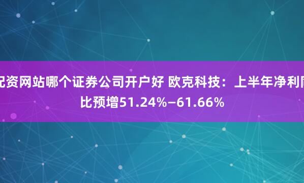 配资网站哪个证券公司开户好 欧克科技：上半年净利同比预增51.24%—61.66%