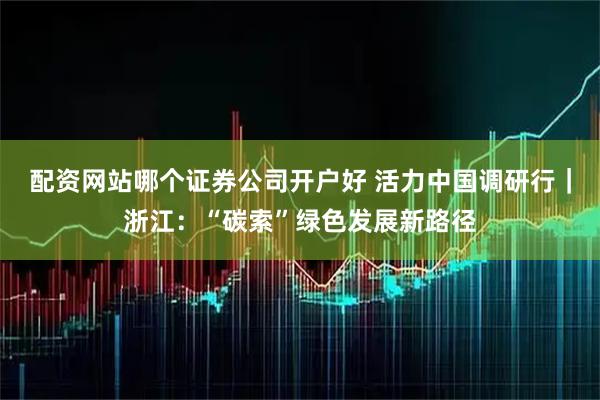 配资网站哪个证券公司开户好 活力中国调研行｜浙江：“碳索”绿色发展新路径