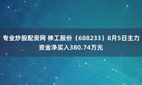 专业炒股配资网 神工股份（688233）8月5日主力资金净买入380.74万元