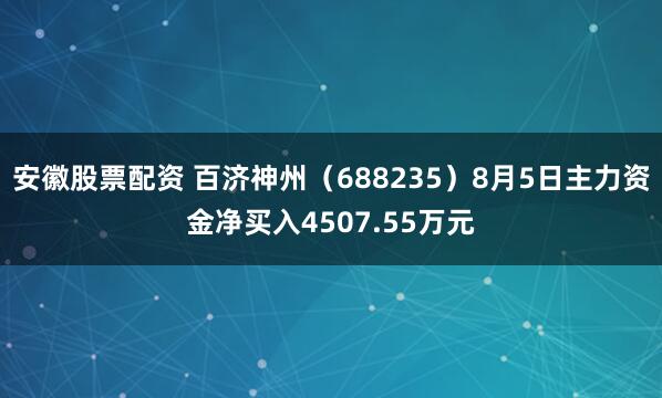 安徽股票配资 百济神州（688235）8月5日主力资金净买入4507.55万元
