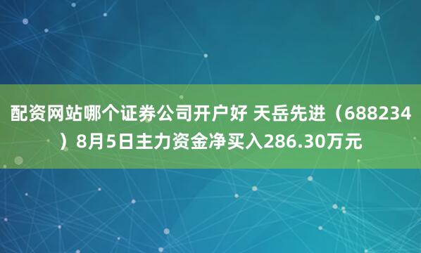 配资网站哪个证券公司开户好 天岳先进（688234）8月5日主力资金净买入286.30万元