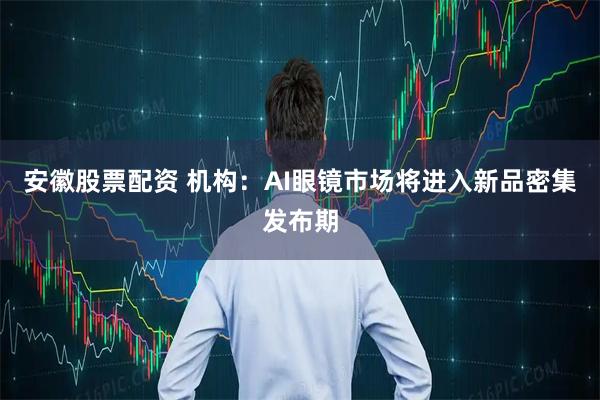 安徽股票配资 机构：AI眼镜市场将进入新品密集发布期