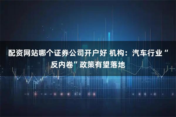 配资网站哪个证券公司开户好 机构：汽车行业“反内卷”政策有望落地