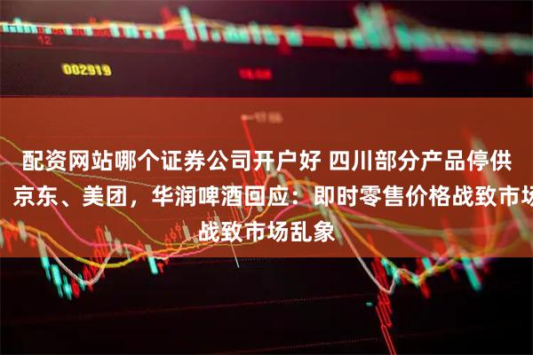配资网站哪个证券公司开户好 四川部分产品停供淘宝、京东、美团，华润啤酒回应：即时零售价格战致市场乱象