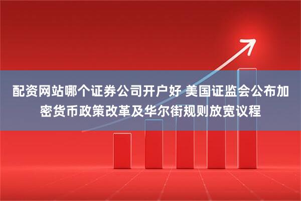 配资网站哪个证券公司开户好 美国证监会公布加密货币政策改革及华尔街规则放宽议程