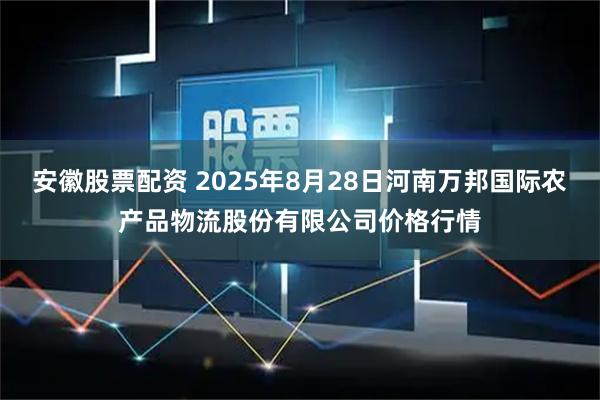 安徽股票配资 2025年8月28日河南万邦国际农产品物流股份有限公司价格行情