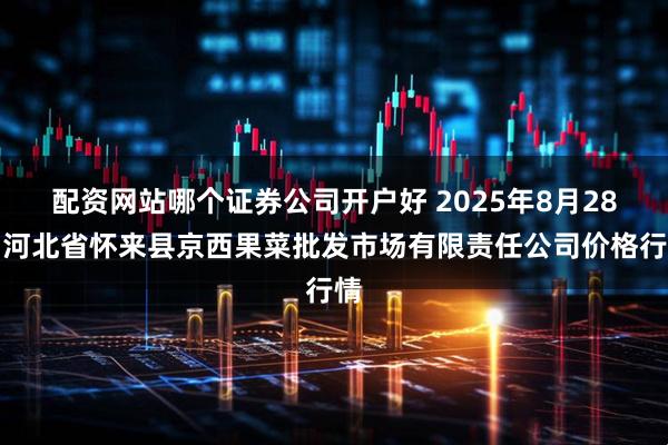 配资网站哪个证券公司开户好 2025年8月28日河北省怀来县京西果菜批发市场有限责任公司价格行情
