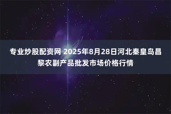 专业炒股配资网 2025年8月28日河北秦皇岛昌黎农副产品批发市场价格行情