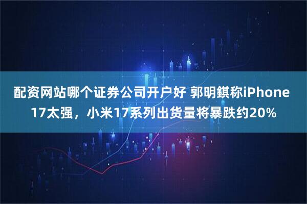 配资网站哪个证券公司开户好 郭明錤称iPhone 17太强，小米17系列出货量将暴跌约20%