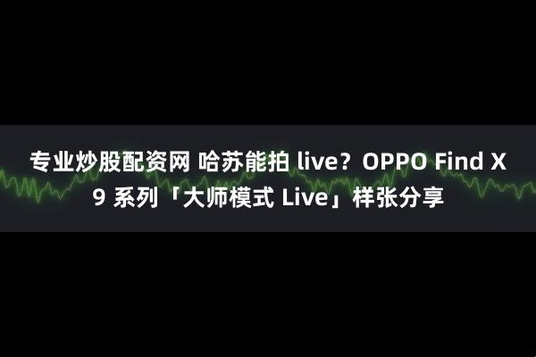 专业炒股配资网 哈苏能拍 live？OPPO Find X9 系列「大师模式 Live」样张分享