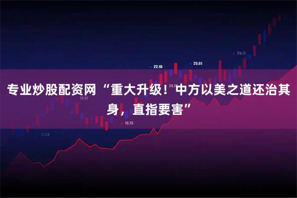 专业炒股配资网 “重大升级！中方以美之道还治其身，直指要害”