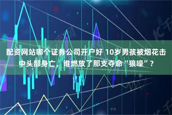 配资网站哪个证券公司开户好 10岁男孩被烟花击中头部身亡，谁燃放了那支夺命“狼嚎”？