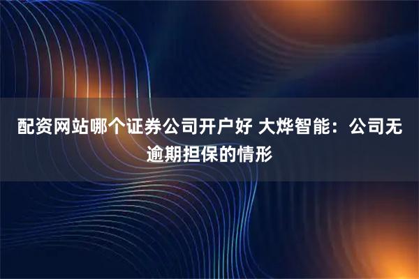 配资网站哪个证券公司开户好 大烨智能：公司无逾期担保的情形