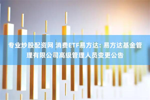 专业炒股配资网 消费ETF易方达: 易方达基金管理有限公司高级管理人员变更公告