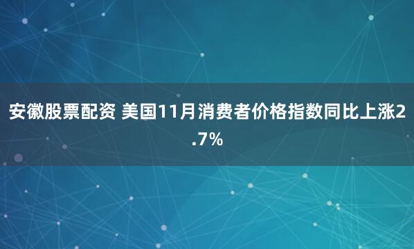 安徽股票配资 美国11月消费者价格指数同比上涨2.7%