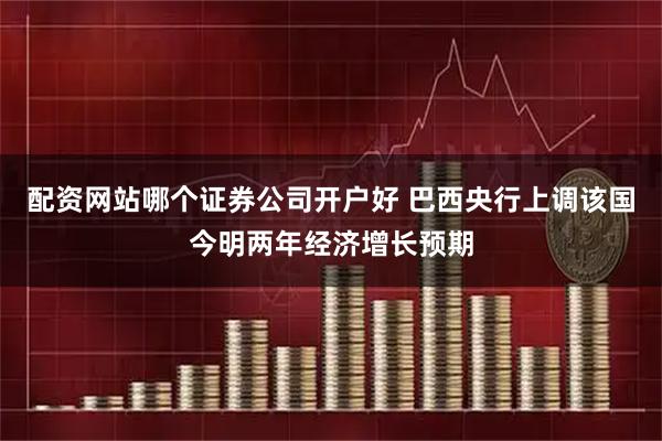 配资网站哪个证券公司开户好 巴西央行上调该国今明两年经济增长预期