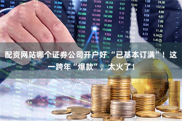 配资网站哪个证券公司开户好 “已基本订满”！这一跨年“爆款”，太火了！