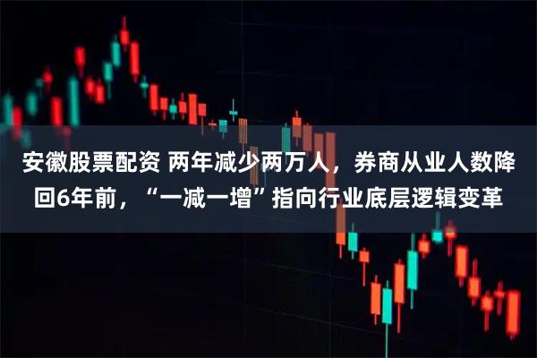 安徽股票配资 两年减少两万人，券商从业人数降回6年前，“一减一增”指向行业底层逻辑变革