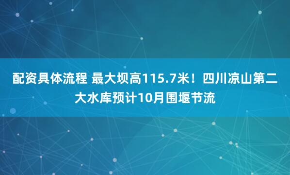 配资具体流程 最大坝高115.7米！四川凉山第二大水库预计10月围堰节流