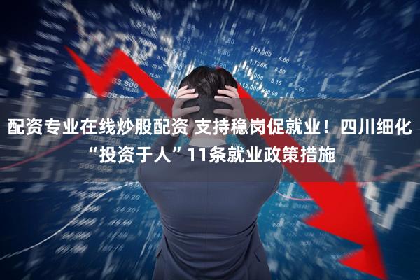 配资专业在线炒股配资 支持稳岗促就业！四川细化“投资于人”11条就业政策措施