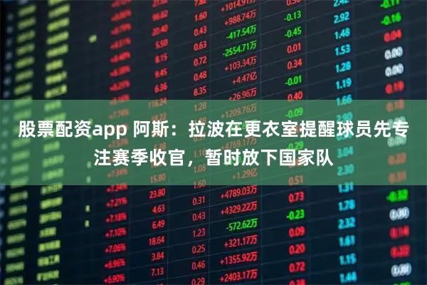 股票配资app 阿斯：拉波在更衣室提醒球员先专注赛季收官，暂时放下国家队
