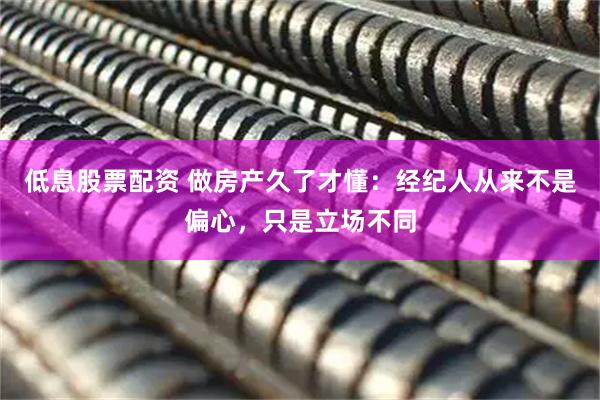低息股票配资 做房产久了才懂：经纪人从来不是偏心，只是立场不同