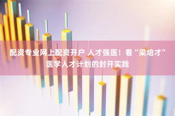 配资专业网上配资开户 人才强医！看“梁培才”医学人才计划的封开实践