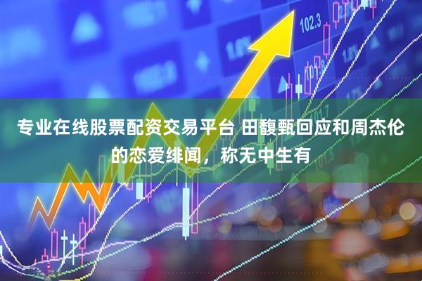 专业在线股票配资交易平台 田馥甄回应和周杰伦的恋爱绯闻，称无中生有