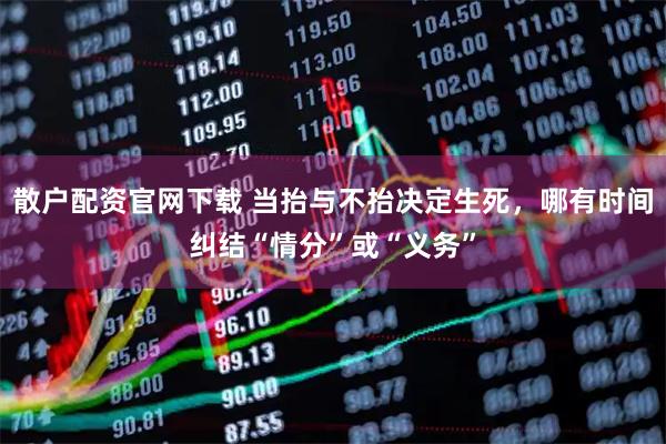 散户配资官网下载 当抬与不抬决定生死，哪有时间纠结“情分”或“义务”
