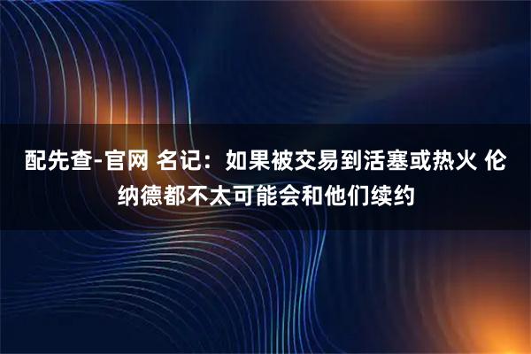 配先查-官网 名记：如果被交易到活塞或热火 伦纳德都不太可能会和他们续约